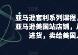 亚马逊套利系列课程，开个亚马逊美国站店铺，从美国进货，卖给美国人