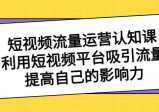 短视频流量-运营认知课，利用短视频平台吸引流量，提高自己的影响力