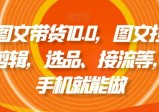 抖音图文带货10.0，图文拉流、图文剪辑，选品、接流等，一部手机就能做