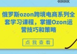 全套俄罗斯OZON跨境电商系列学习课程，掌握OZON运营技巧和策略技术