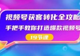 视频号获客转化完整攻略，手把手教你打造爆款视频号(19节课)